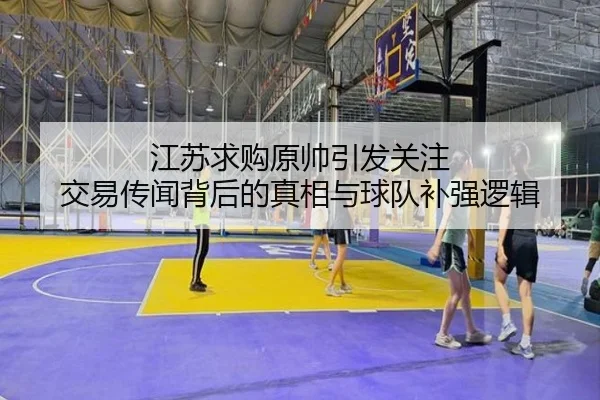 江苏求购原帅引发关注 交易传闻背后的真相与球队补强逻辑（BaJIeSPORtS）