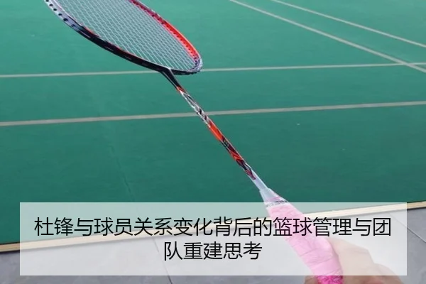 杜锋与球员关系变化背后的篮球管理与团队重建思考（BaJIeSPORtS）