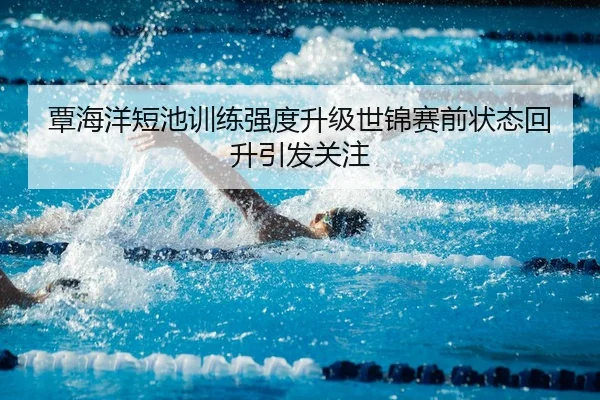 覃海洋短池训练强度升级世锦赛前状态回升引发关注（BaJIeSPORtS）