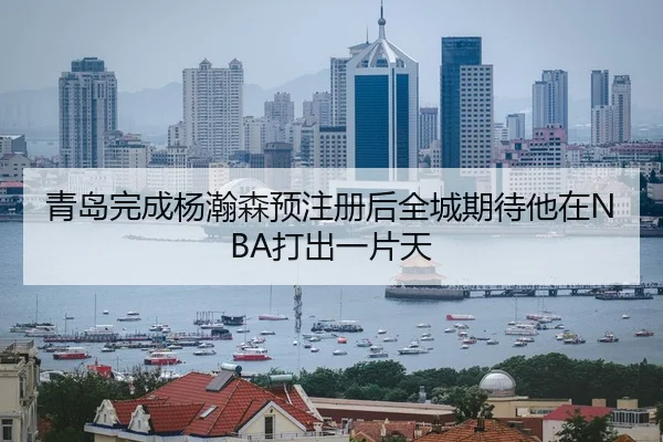 青岛完成杨瀚森预注册后全城期待他在NBA打出一片天（BaJIeSPORtS）