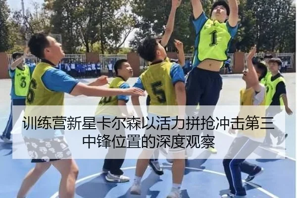 训练营新星卡尔森以活力拼抢冲击第三中锋位置的深度观察（BaJIeSPORtS）